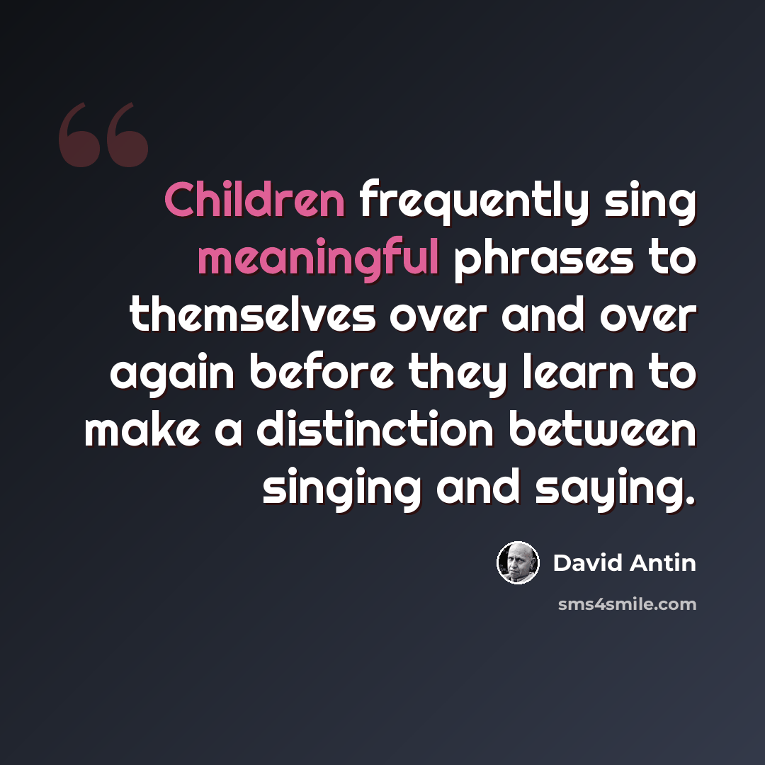 “Children frequently sing meaningful phrases to themselves over and over again before they learn to make a distinction between singing and saying.” quote by David Antin