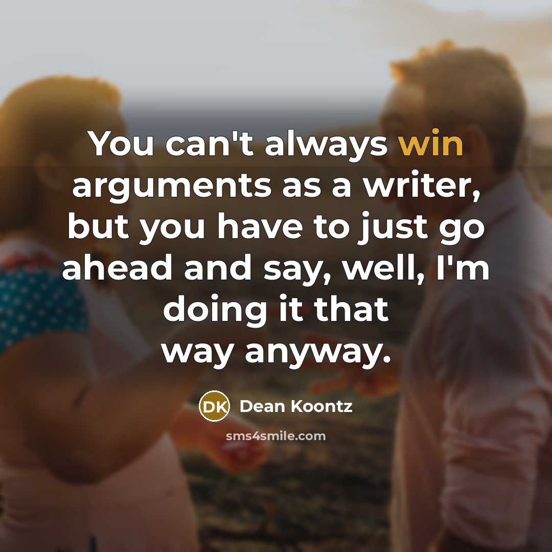 “You can't always win arguments as a writer, but you have to just go ahead and say, well, I'm doing it that way anyway.” quote by Dean Koontz