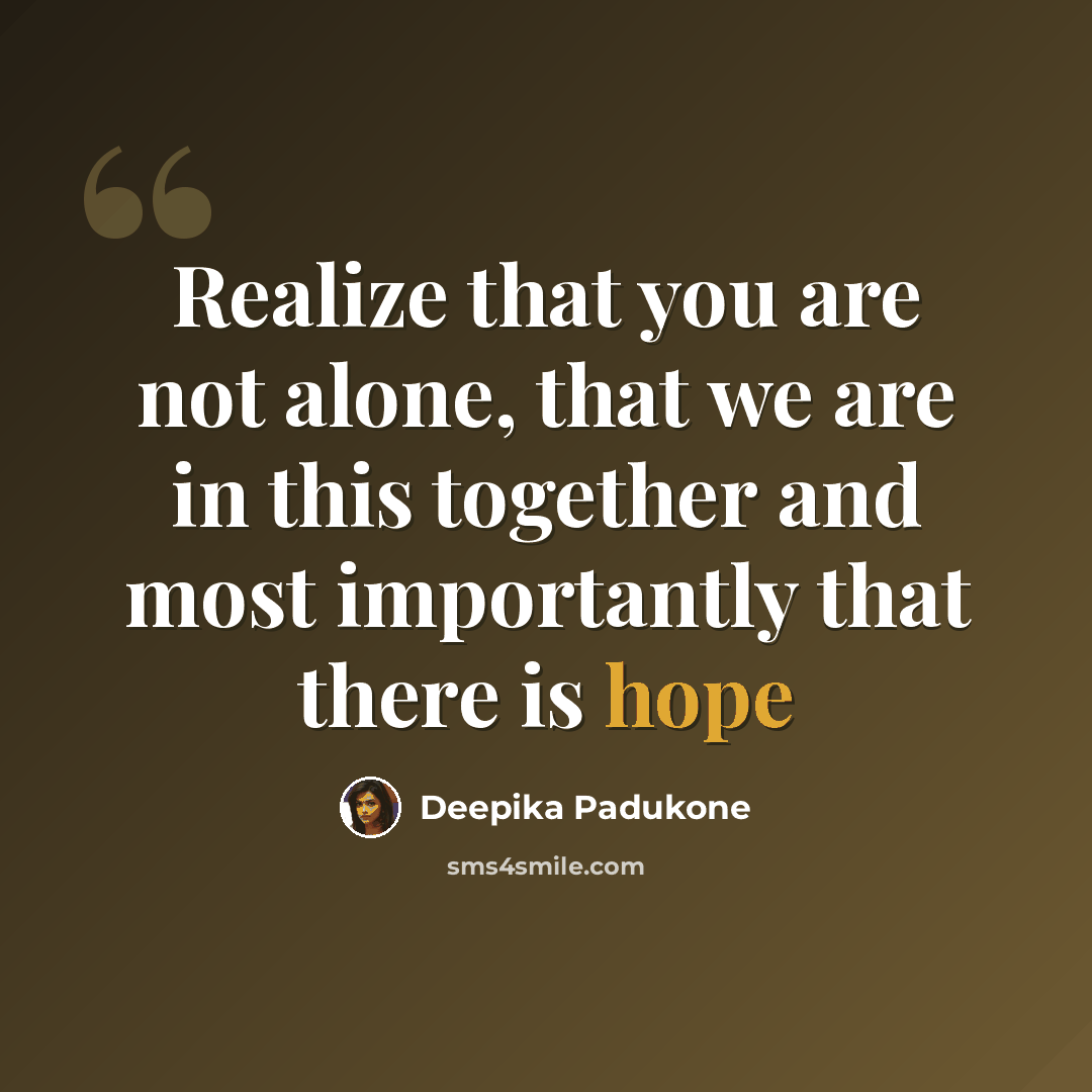 “Realize that you are not alone, that we are in this together and most importantly that there is hope” quote by Deepika Padukone
