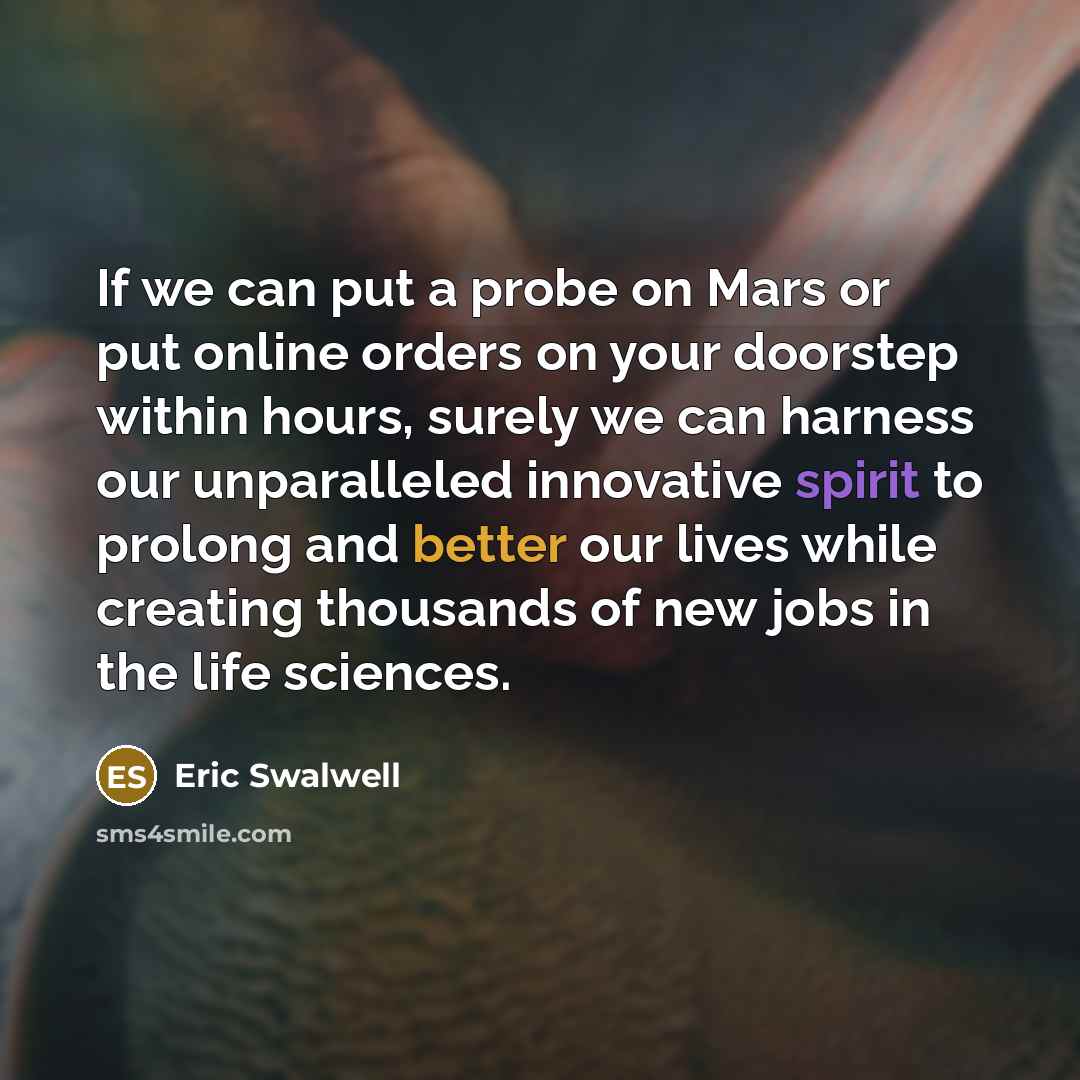 “If we can put a probe on Mars or put online orders on your doorstep within hours, surely we can harness our unparalleled innovative spirit to prolong and better our lives while creating thousands of new jobs in the life sciences.” quote by Eric Swalwell