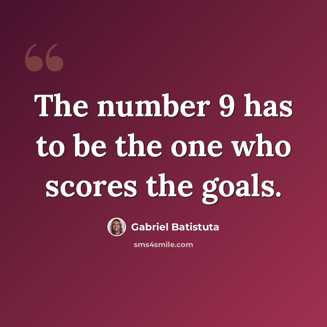 “The number 9 has to be the one who scores the goals.” quote by Gabriel Batistuta