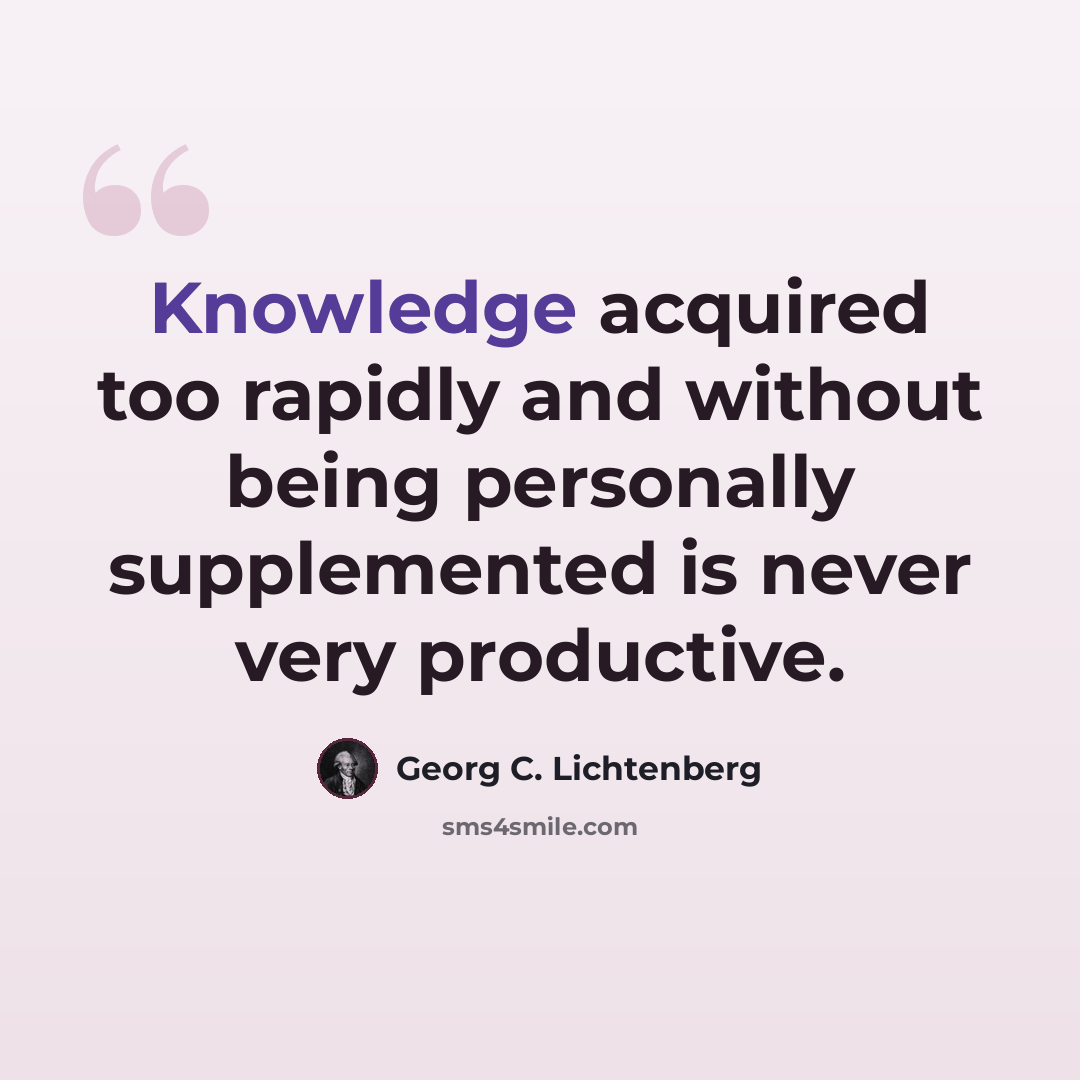 “Knowledge acquired too rapidly and without being personally supplemented is never very productive.” quote by Georg C. Lichtenberg