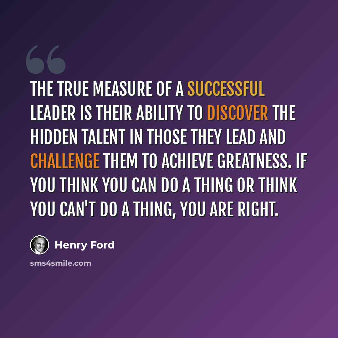 “The true measure of a successful leader is their ability to discover the hidden talent in those they lead and challenge them to achieve greatness. If you think you can do a thing or think you can't do a thing, you are right.” quote by Henry Ford