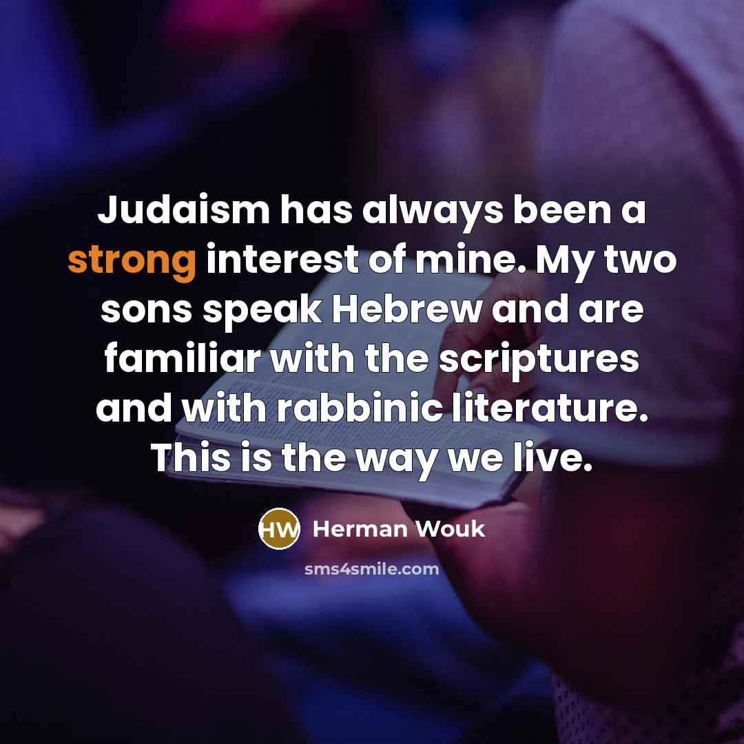 “Judaism has always been a strong interest of mine. My two sons speak Hebrew and are familiar with the scriptures and with rabbinic literature. This is the way we live.” quote by Herman Wouk