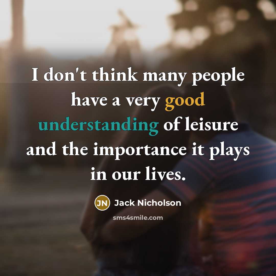 “I don't think many people have a very good understanding of leisure and the importance it plays in our lives.” quote by Jack Nicholson