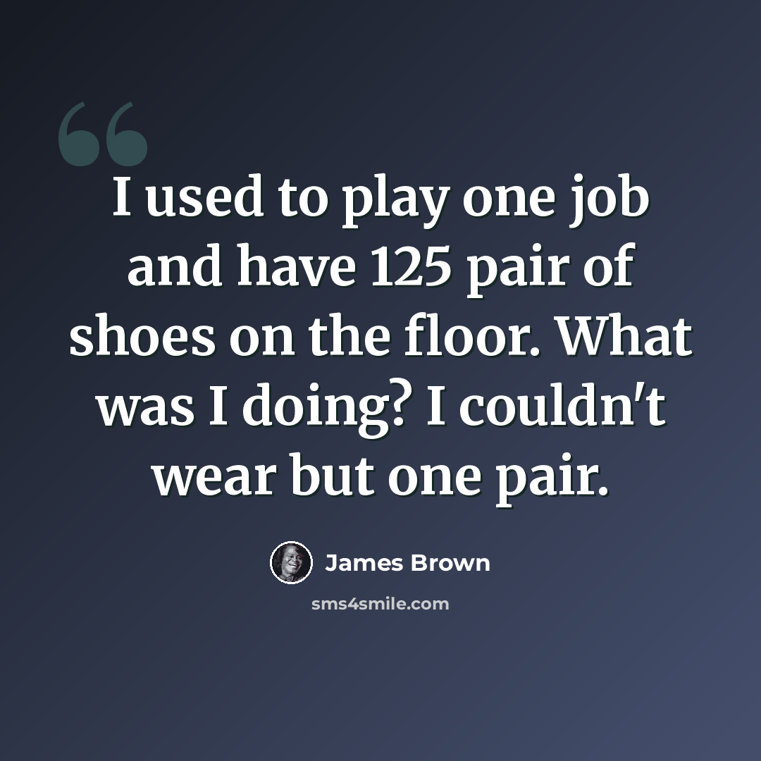 “I used to play one job and have 125 pair of shoes on the floor. What was I doing? I couldn't wear but one pair.” quote by James Brown