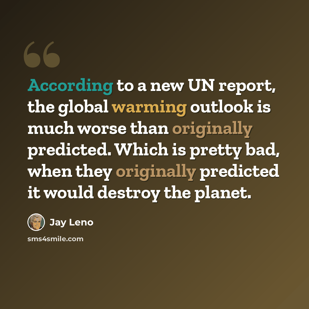 “According to a new UN report, the global warming outlook is much worse than originally predicted. Which is pretty bad, when they originally predicted it would destroy the planet.” quote by Jay Leno