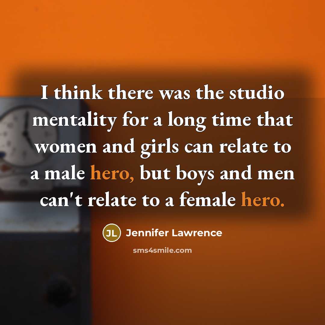 “I think there was the studio mentality for a long time that women and girls can relate to a male hero, but boys and men can't relate to a female hero.” quote by Jennifer Lawrence