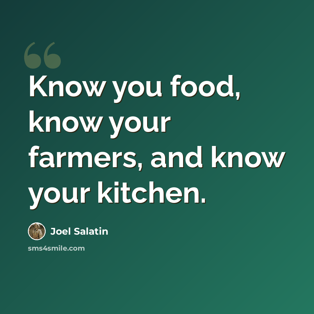 “Know you food, know your farmers, and know your kitchen.” quote by Joel Salatin