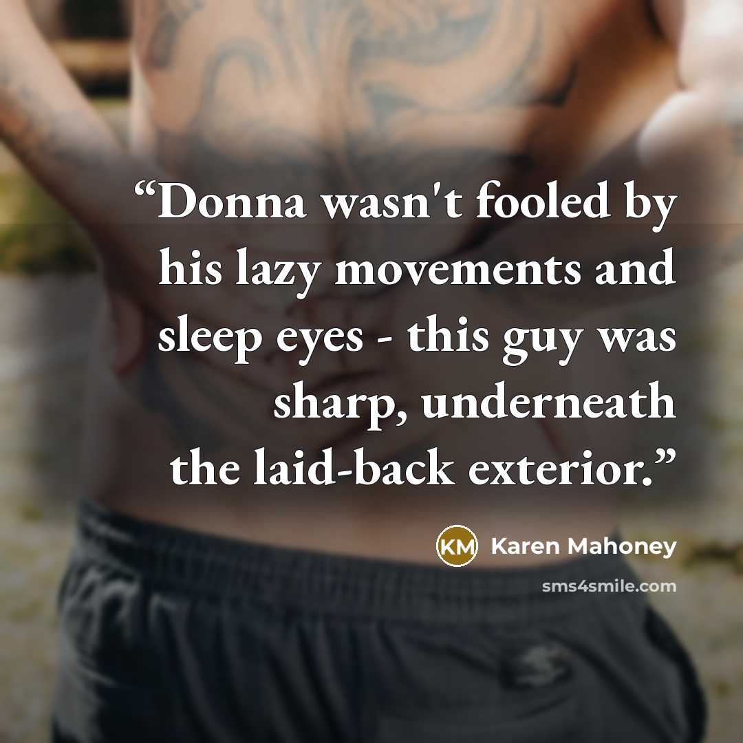 “Donna wasn't fooled by his lazy movements and sleep eyes - this guy was sharp, underneath the laid-back exterior.” quote by Karen Mahoney