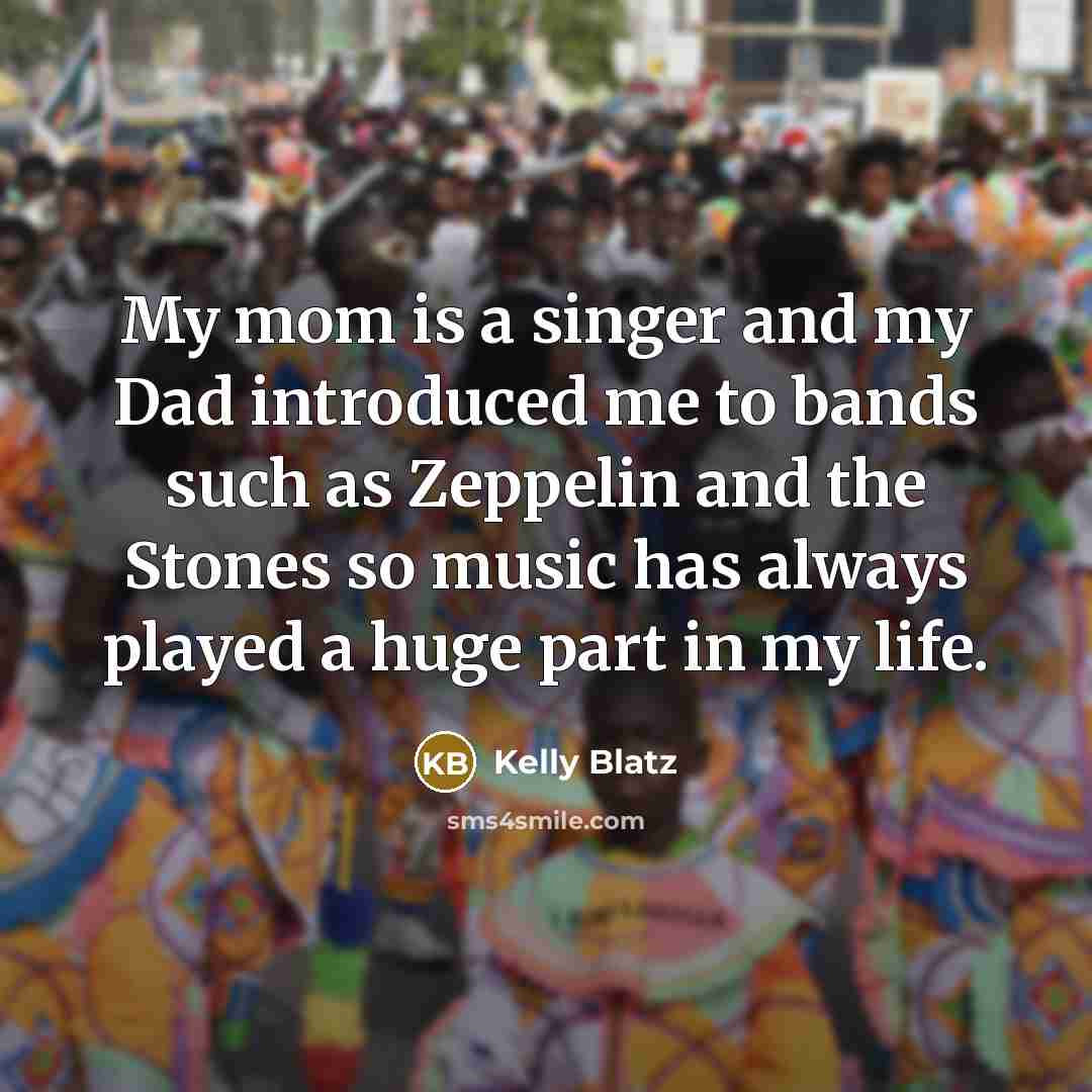 “My mom is a singer and my Dad introduced me to bands such as Zeppelin and the Stones so music has always played a huge part in my life.” quote by Kelly Blatz