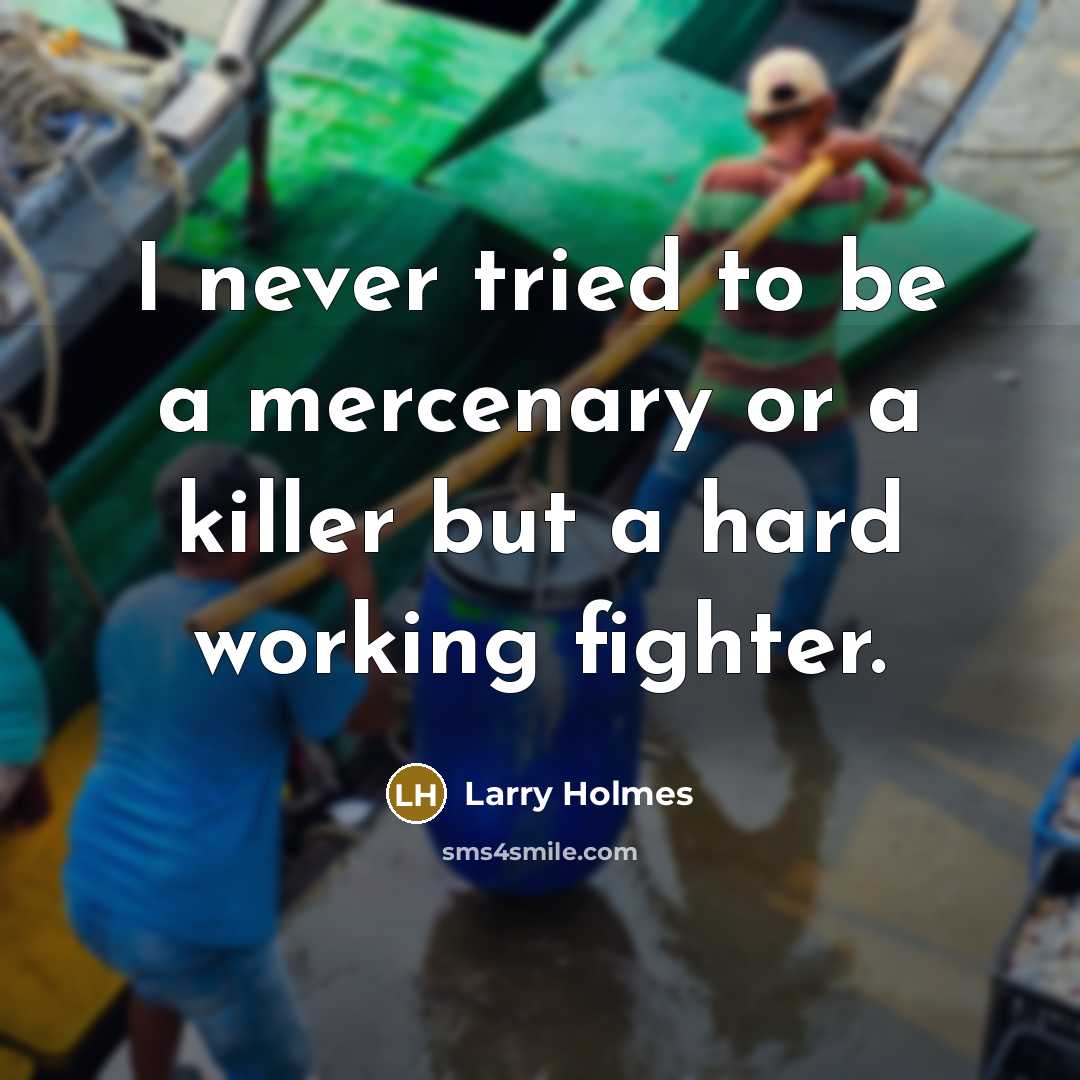 “I never tried to be a mercenary or a killer but a hard working fighter.” quote by Larry Holmes