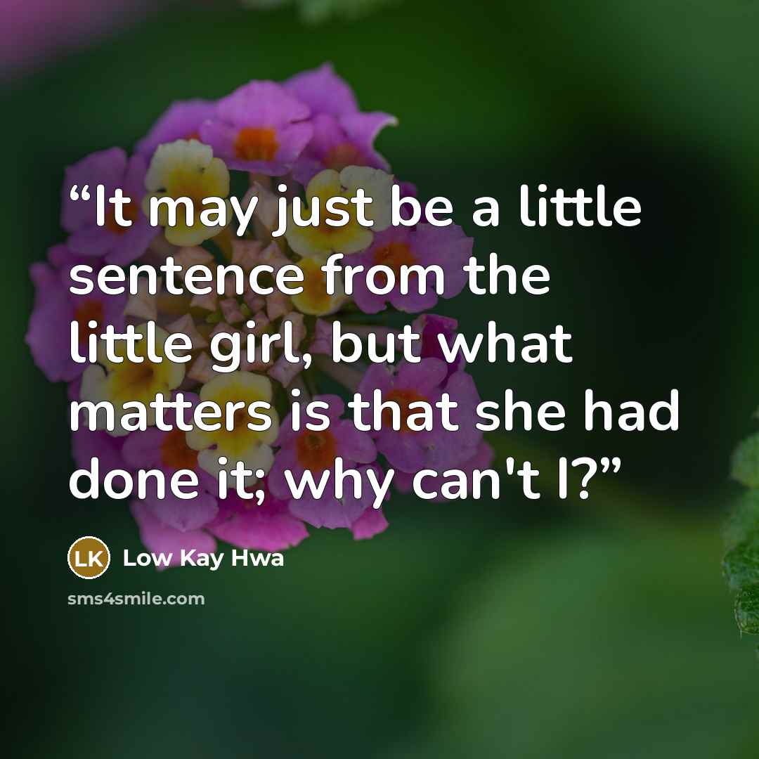 “It may just be a little sentence from the little girl, but what matters is that she had done it; why can't I?” quote by Low Kay Hwa