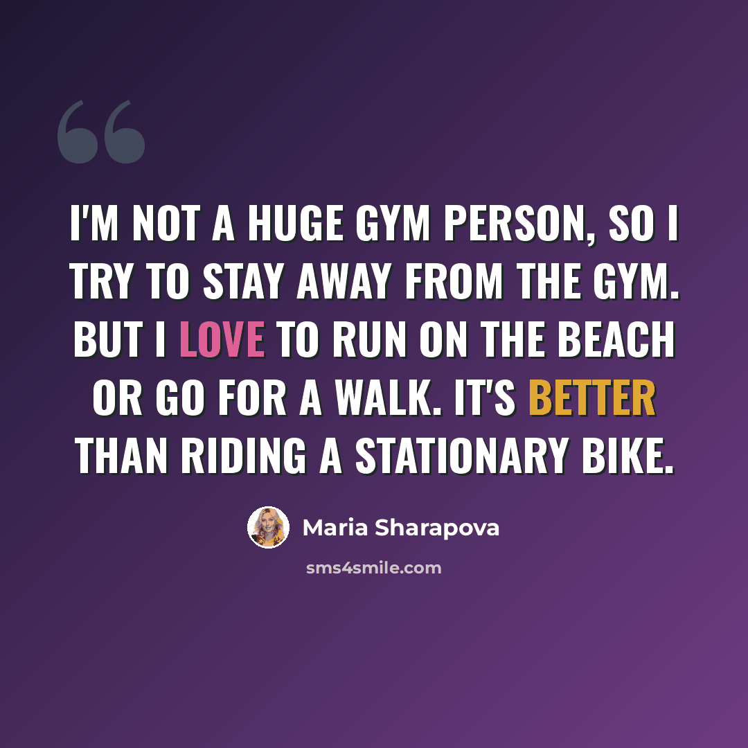 “I'm not a huge gym person, so I try to stay away from the gym. But I love to run on the beach or go for a walk. It's better than riding a stationary bike.” quote by Maria Sharapova