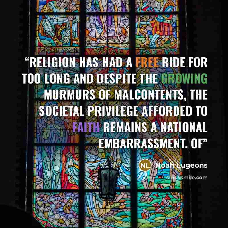 “Religion has had a free ride for too long and despite the growing murmurs of malcontents, the societal privilege afforded to faith remains a national embarrassment. Of” quote by Noah Lugeons