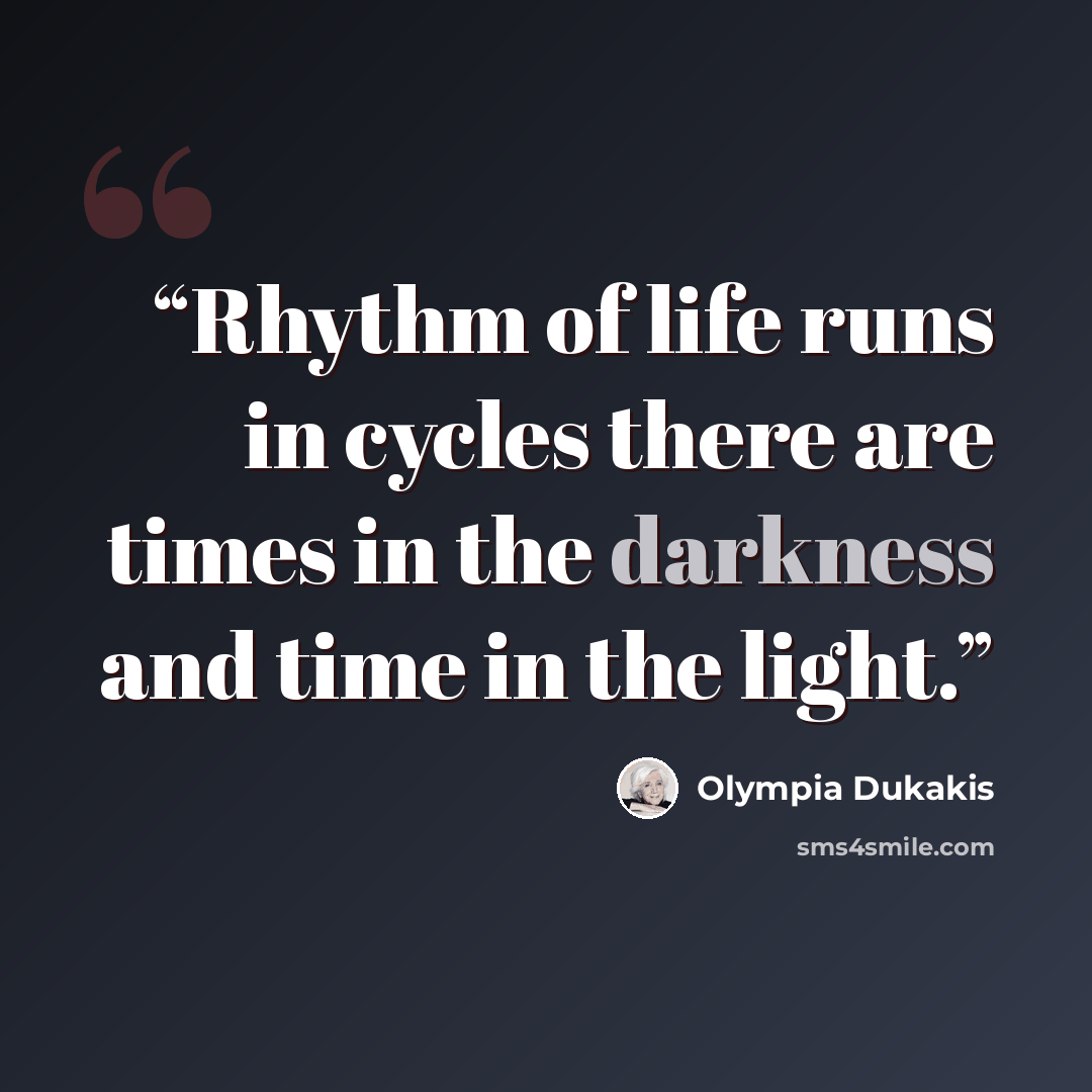 “Rhythm of life runs in cycles there are times in the darkness and time in the light.” quote by Olympia Dukakis