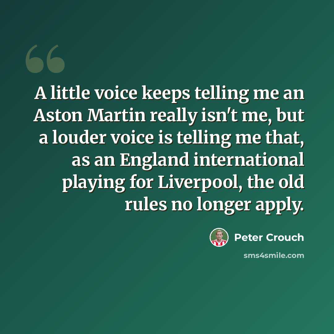 “A little voice keeps telling me an Aston Martin really isn't me, but a louder voice is telling me that, as an England international playing for Liverpool, the old rules no longer apply.” quote by Peter Crouch