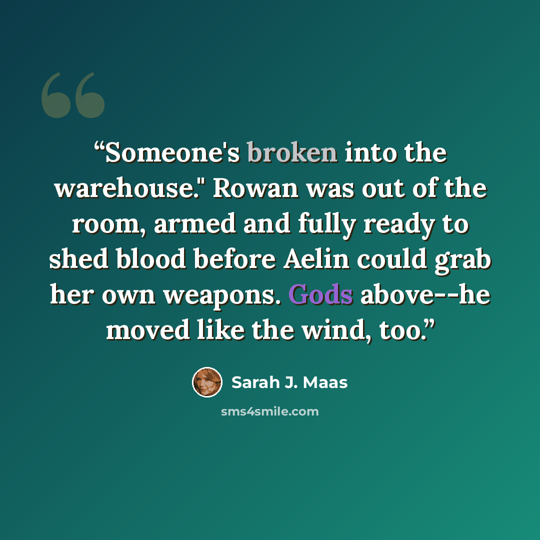 “Someone's broken into the warehouse." Rowan was out of the room, armed and fully ready to shed blood before Aelin could grab her own weapons. Gods above--he moved like the wind, too.” quote by Sarah J. Maas