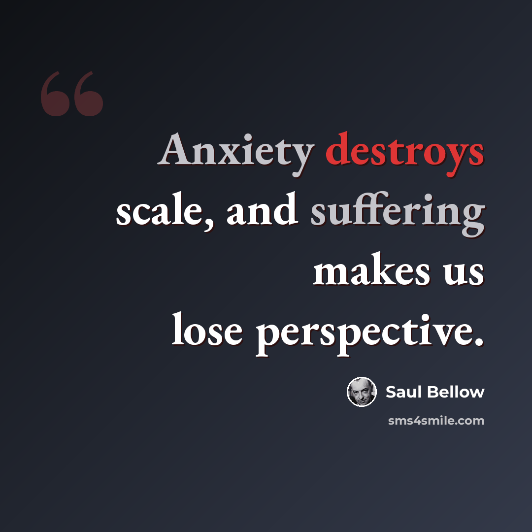 “Anxiety destroys scale, and suffering makes us lose perspective.” quote by Saul Bellow
