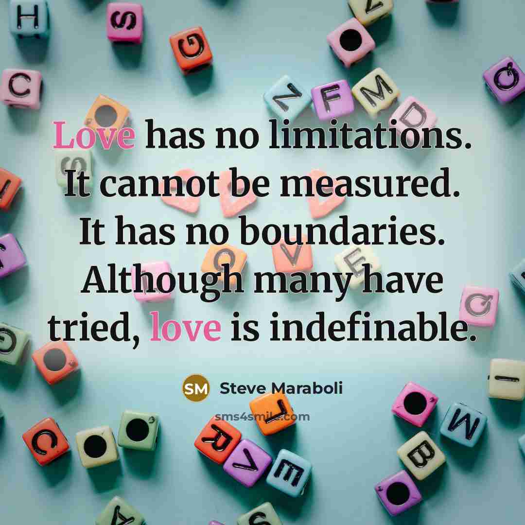 “Love has no limitations. It cannot be measured. It has no boundaries. Although many have tried, love is indefinable.” quote by Steve Maraboli