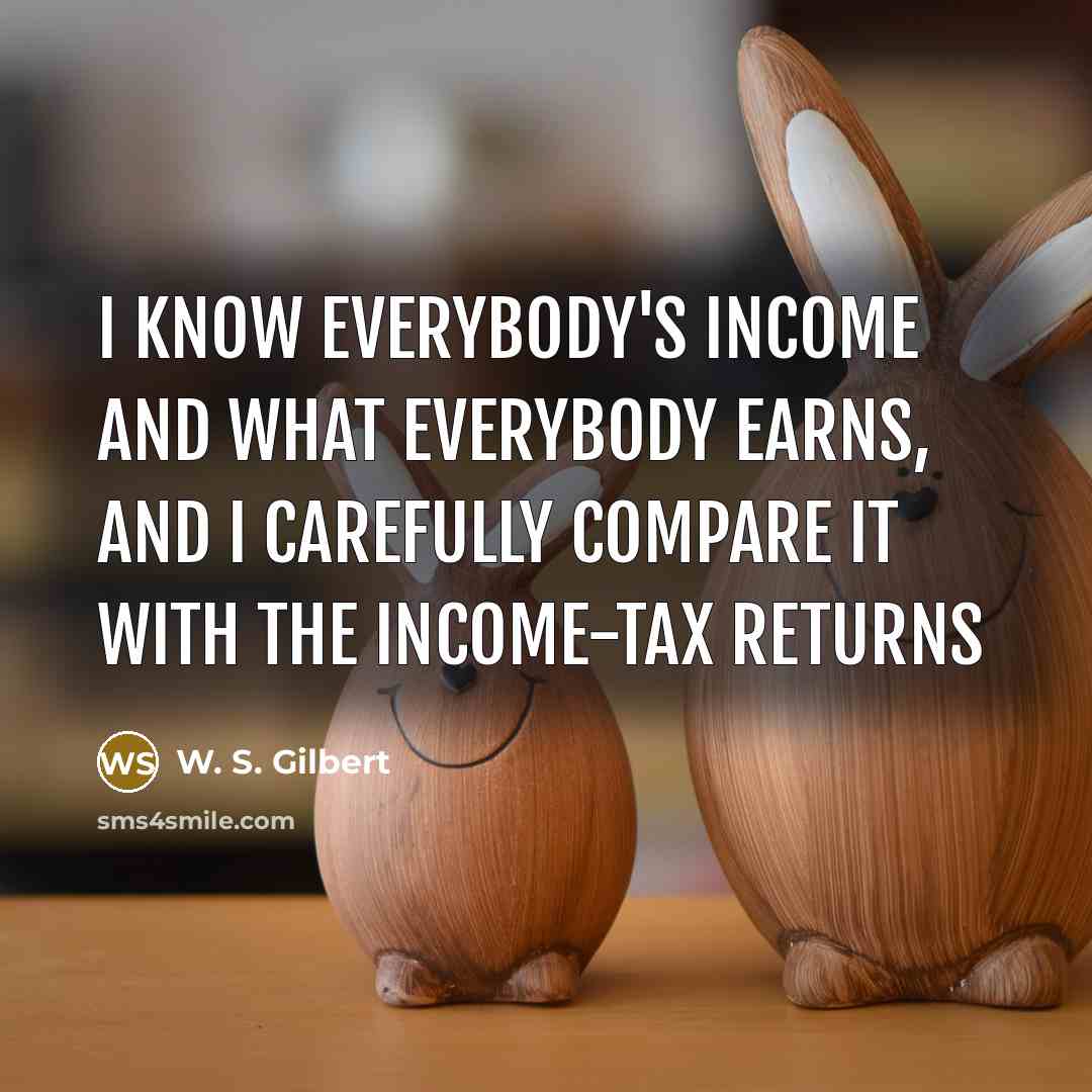 “I know everybody's income and what everybody earns, And I carefully compare it with the income-tax returns” quote by W. S. Gilbert