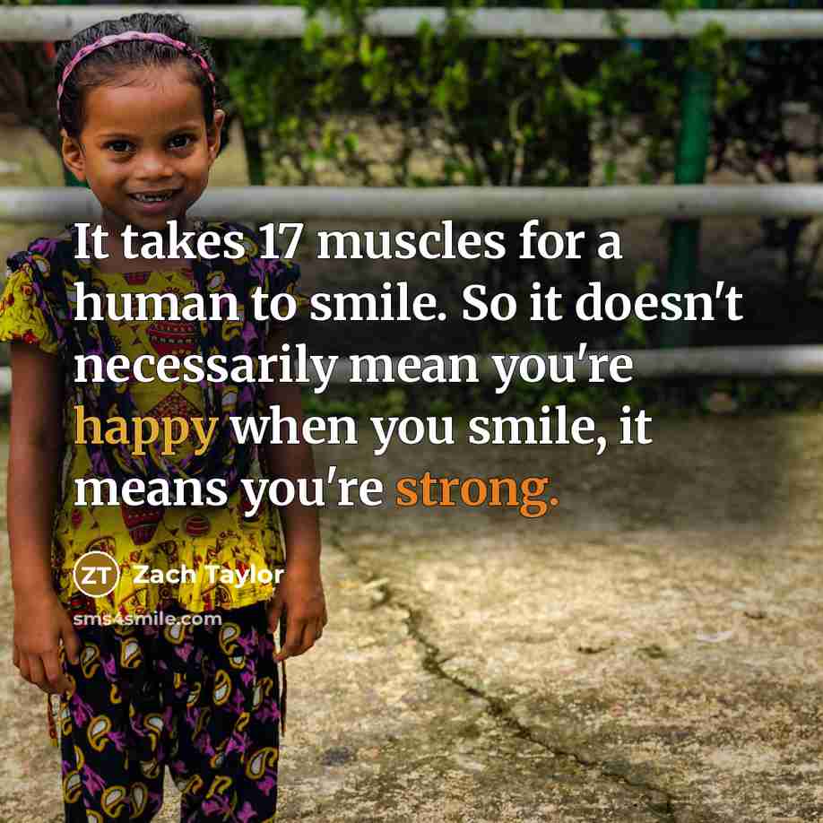 “It takes 17 muscles for a human to smile. So it doesn't necessarily mean you're happy when you smile, it means you're strong.” quote by Zach Taylor