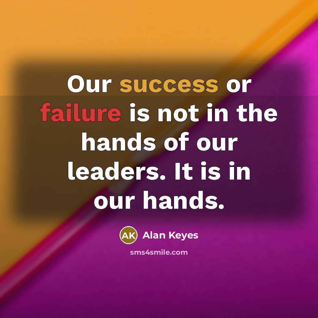 “Our success or failure is not in the hands of our leaders. It is in our hands.” quote by Alan Keyes