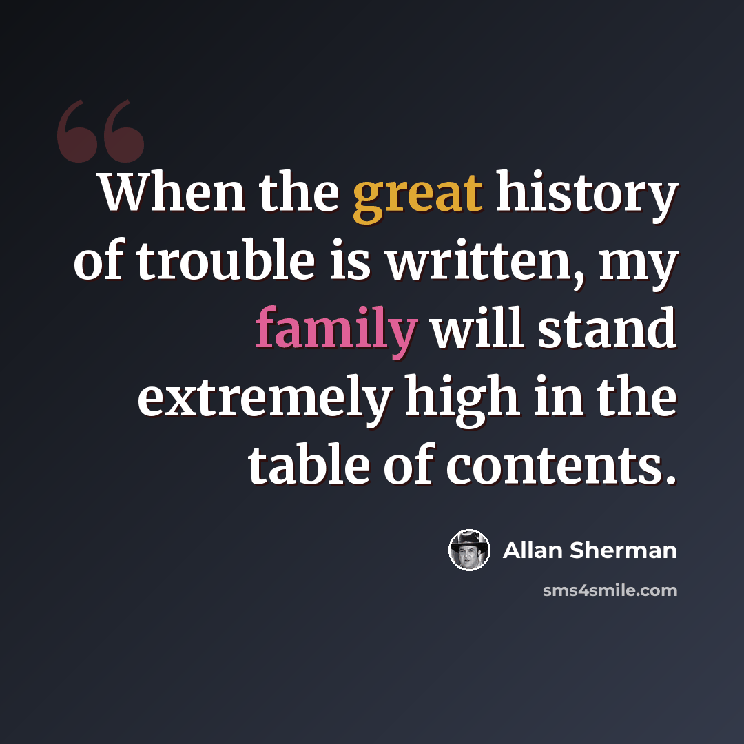 “When the great history of trouble is written, my family will stand extremely high in the table of contents.” quote by Allan Sherman