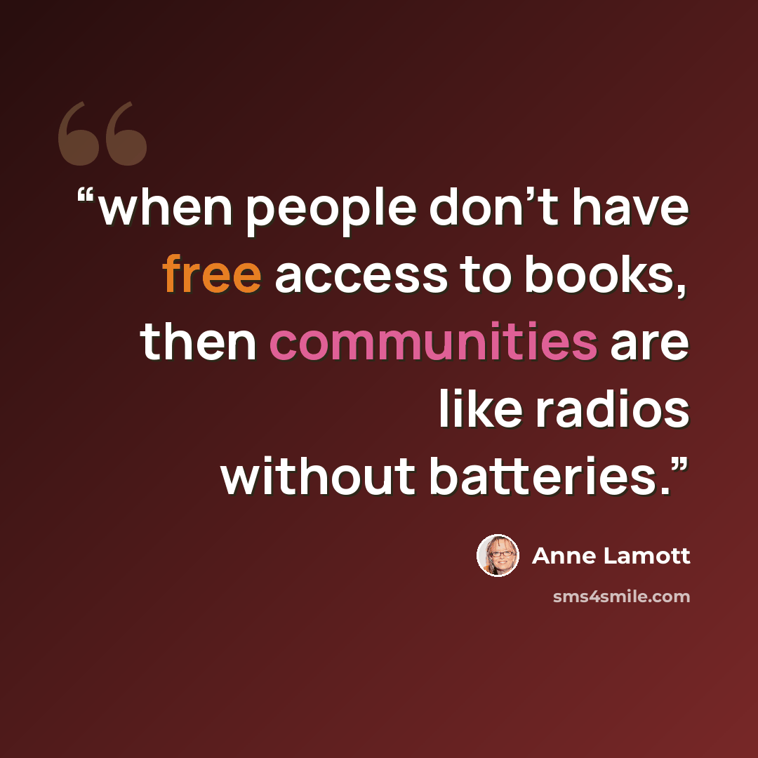 “when people don’t have free access to books, then communities are like radios without batteries.” quote by Anne Lamott