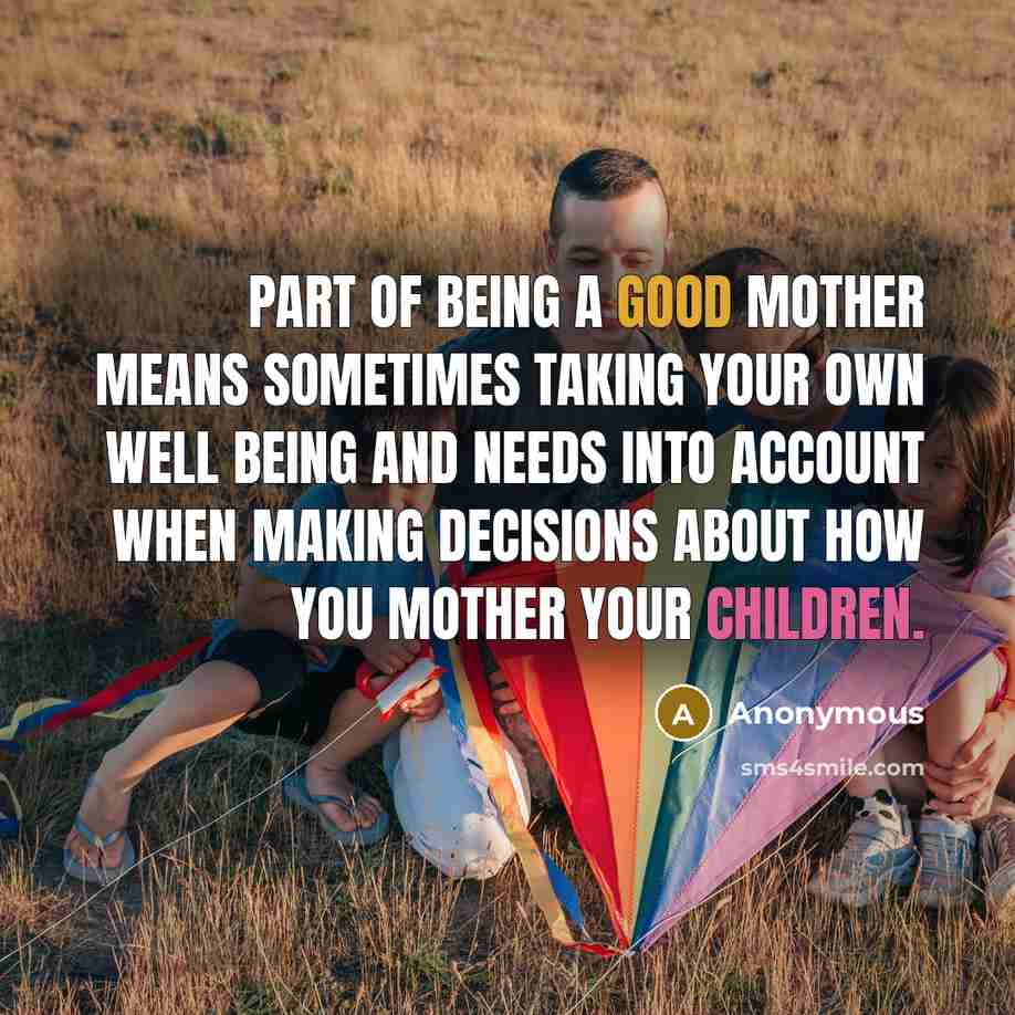 “Part of being a good mother means sometimes taking your own well being and needs into account when making decisions about how you mother your children.” quote by Anonymous
