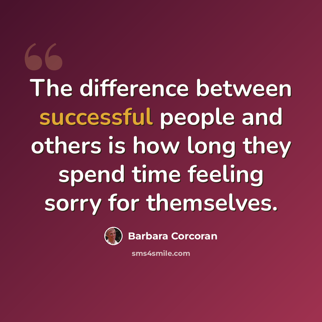 “The difference between successful people and others is how long they spend time feeling sorry for themselves.” quote by Barbara Corcoran