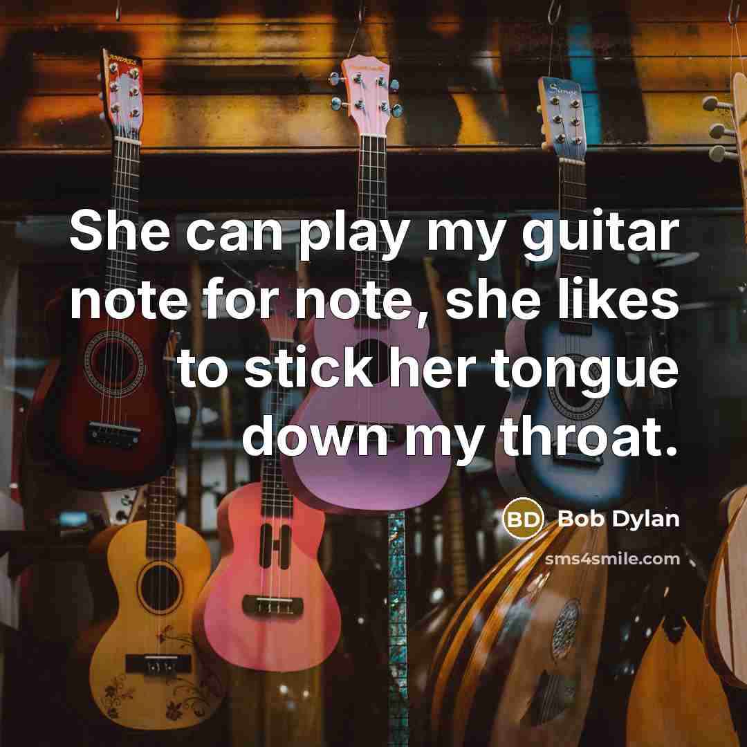 “She can play my guitar note for note, she likes to stick her tongue down my throat.” quote by Bob Dylan