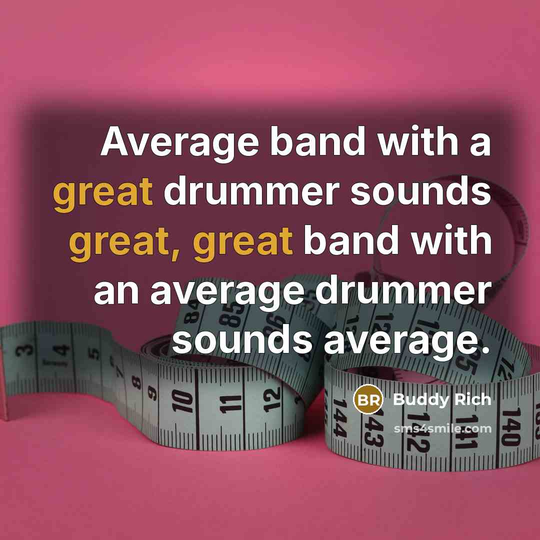 “Average band with a great drummer sounds great, great band with an average drummer sounds average.” quote by Buddy Rich