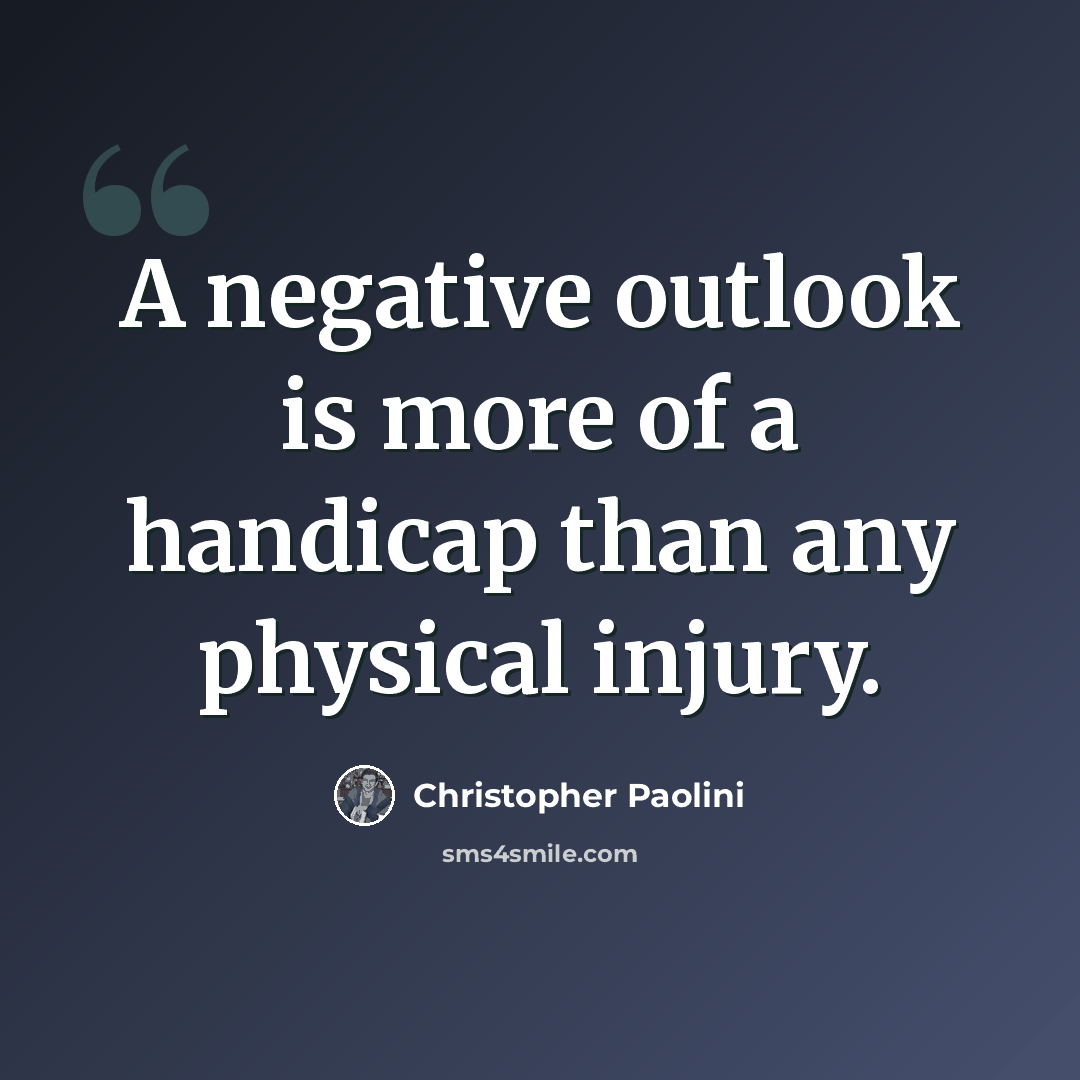 “A negative outlook is more of a handicap than any physical injury.” quote by Christopher Paolini