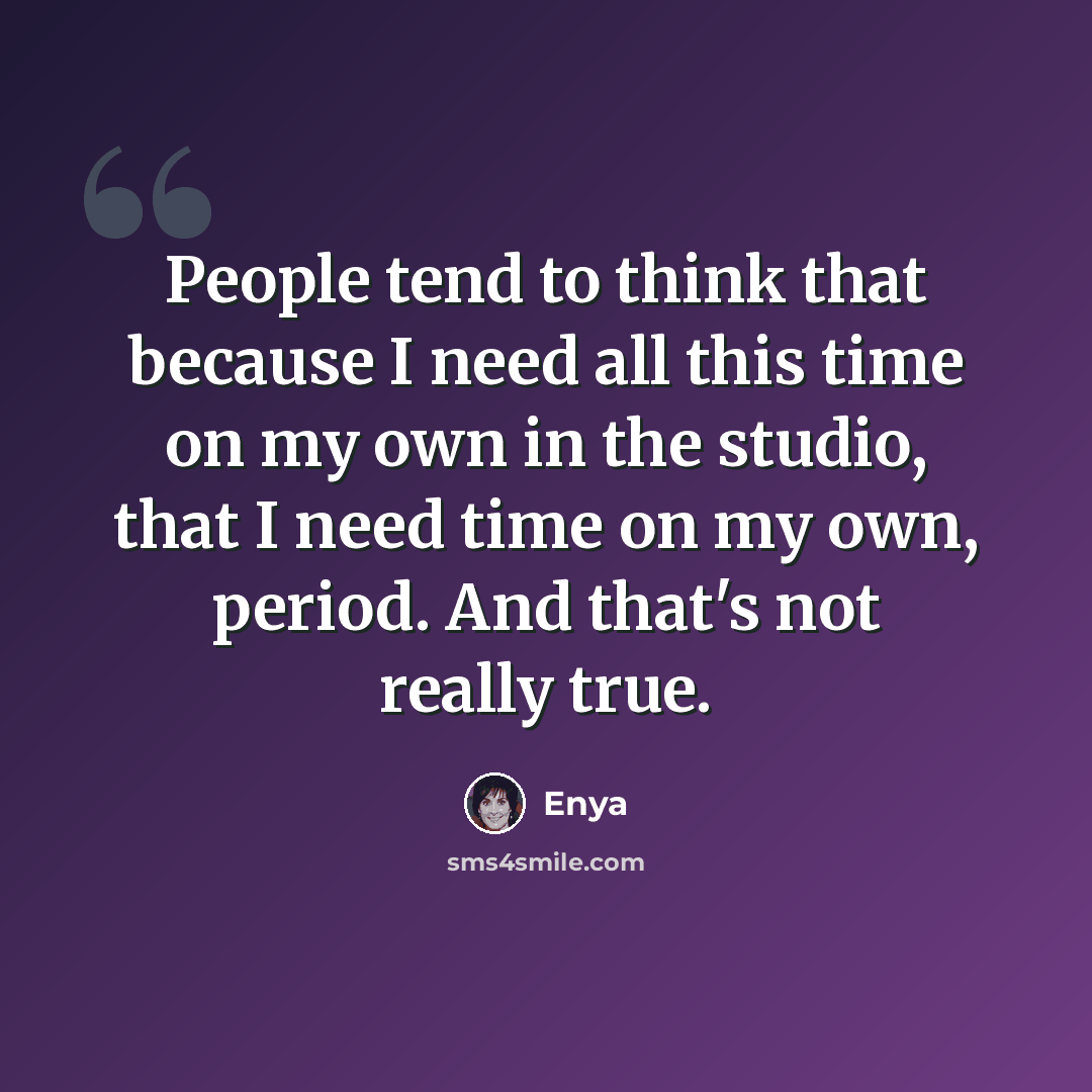 “People tend to think that because I need all this time on my own in the studio, that I need time on my own, period. And that's not really true.” quote by Enya