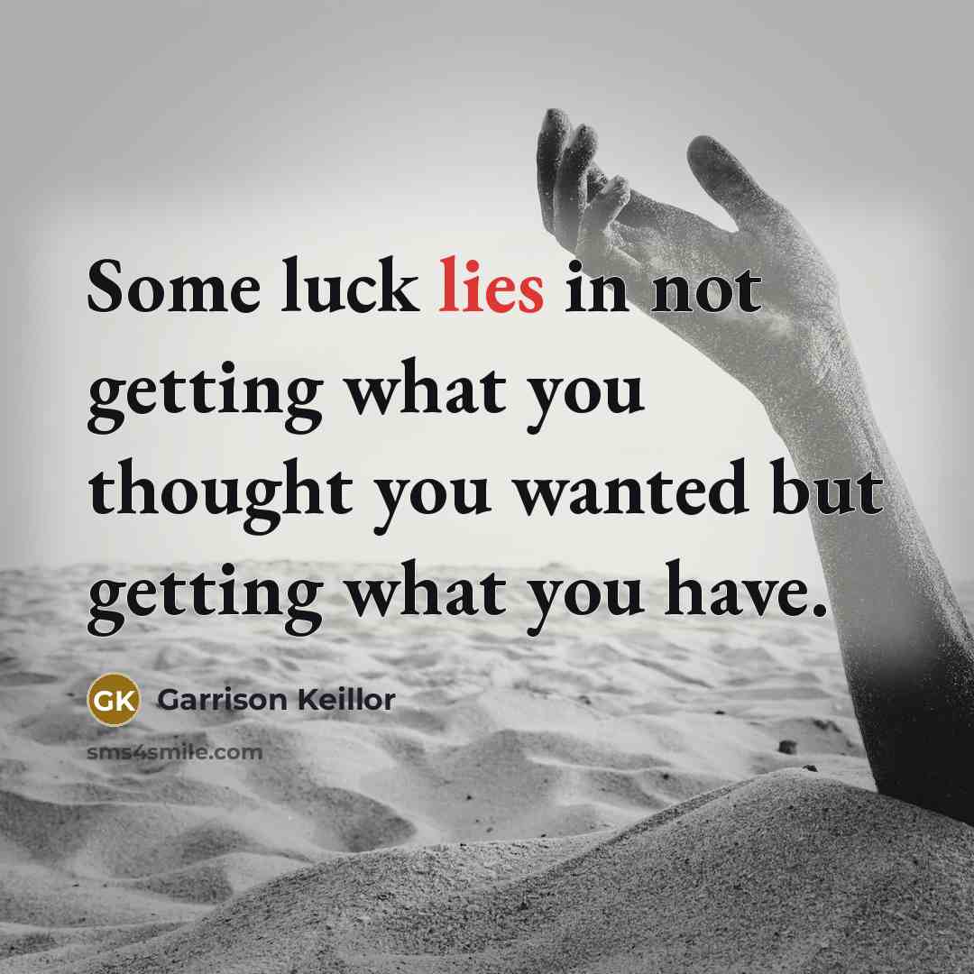 “Some luck lies in not getting what you thought you wanted but getting what you have.” quote by Garrison Keillor
