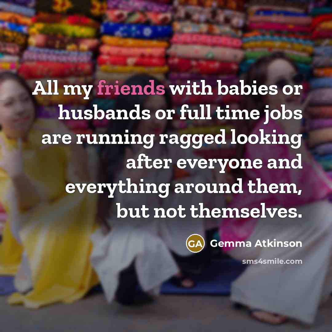 “All my friends with babies or husbands or full time jobs are running ragged looking after everyone and everything around them, but not themselves.” quote by Gemma Atkinson
