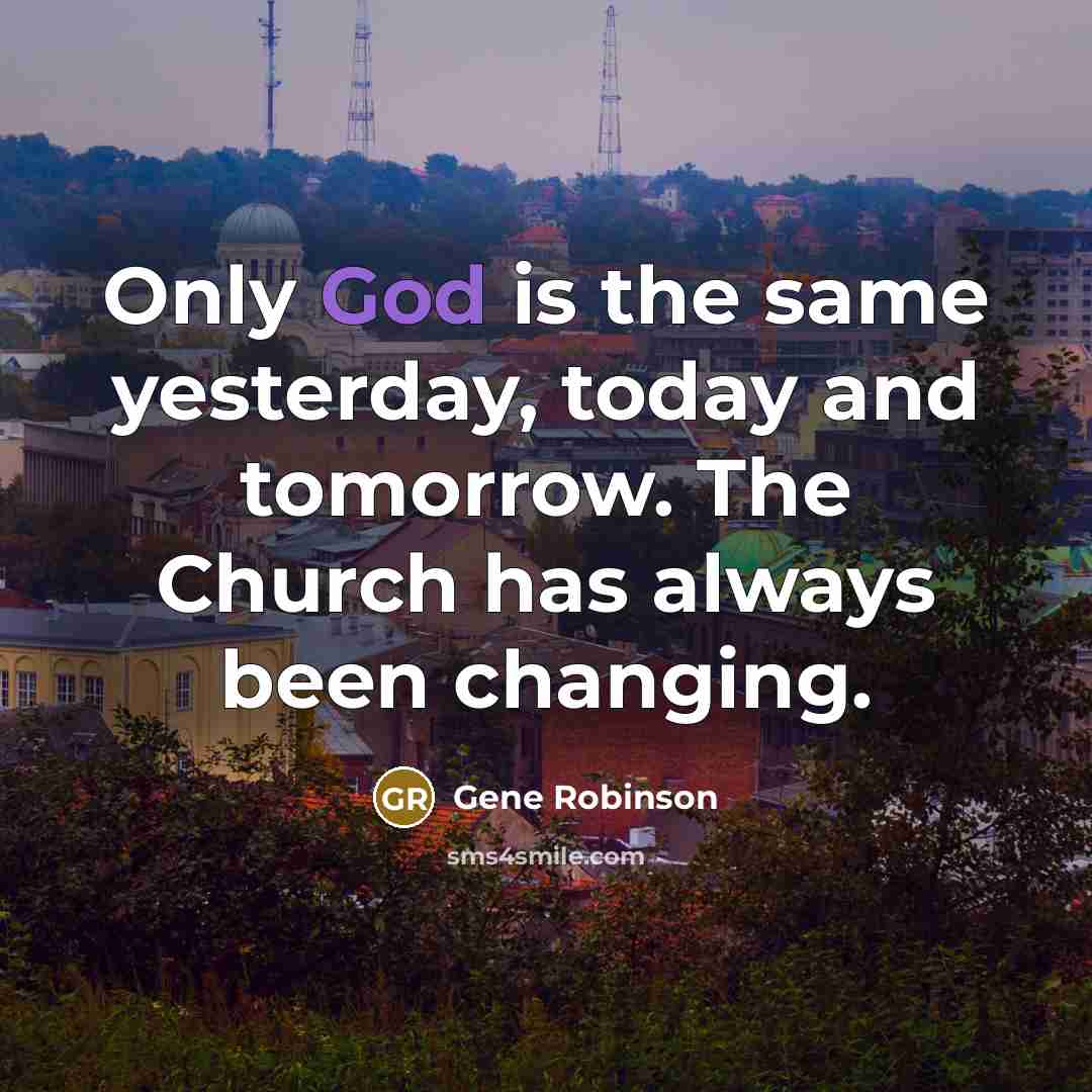 “Only God is the same yesterday, today and tomorrow. The Church has always been changing.” quote by Gene Robinson