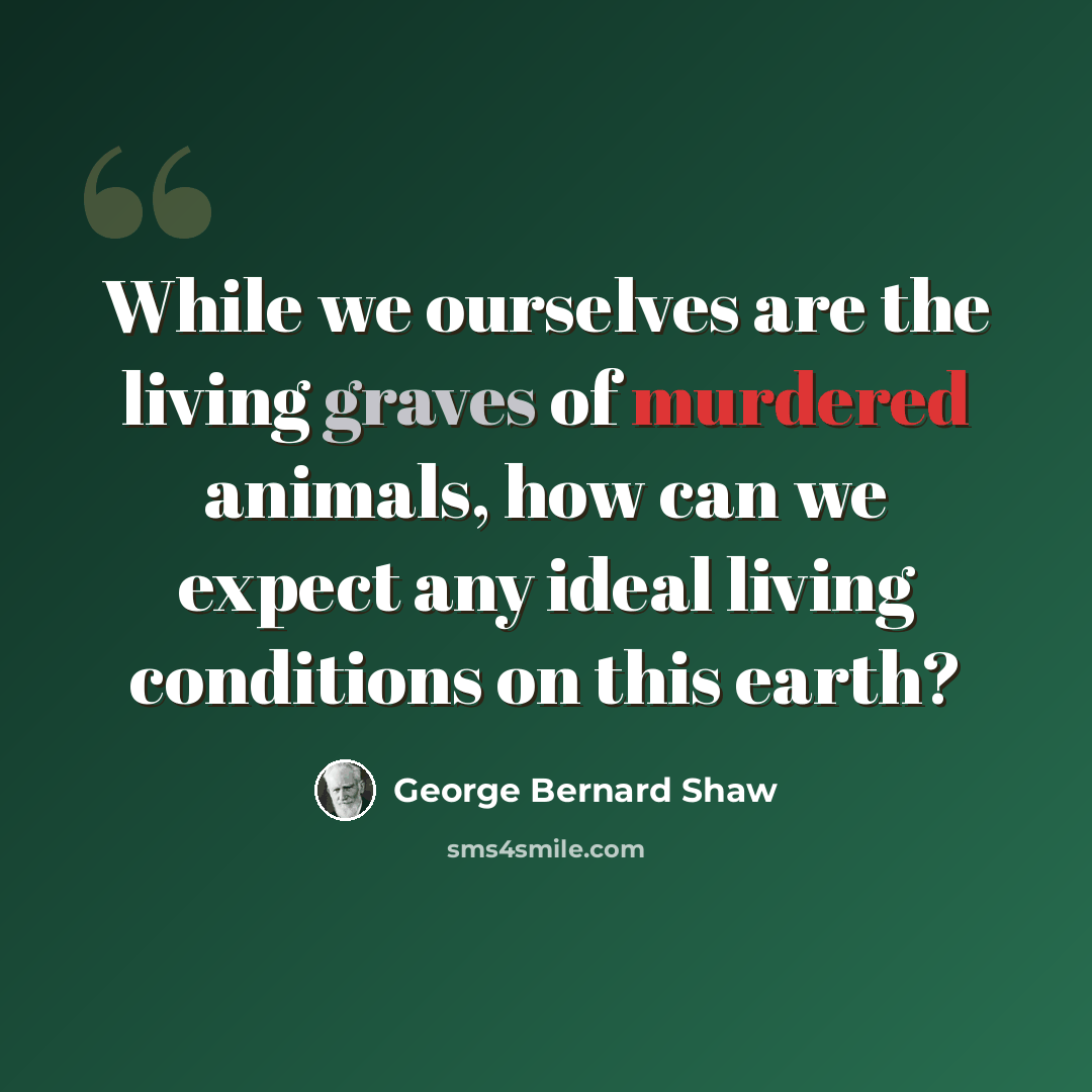 “While we ourselves are the living graves of murdered animals, how can we expect any ideal living conditions on this earth?” quote by George Bernard Shaw