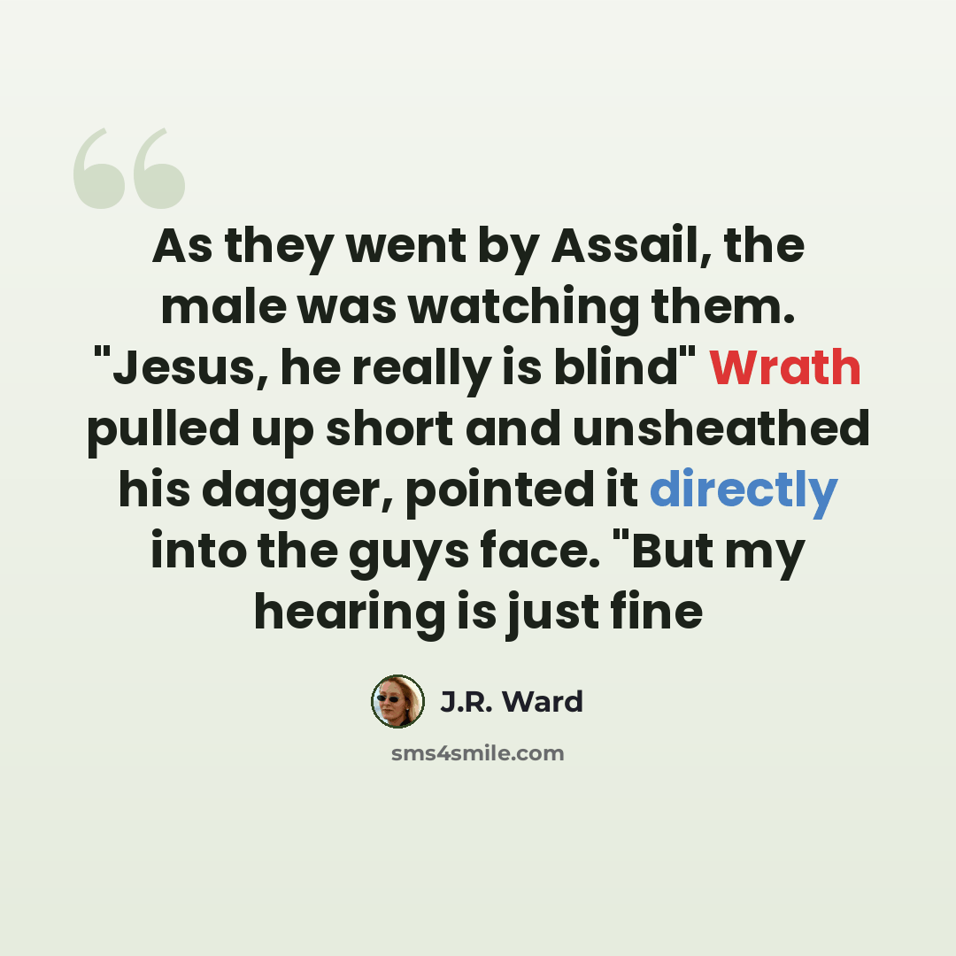 “As they went by Assail, the male was watching them. "Jesus, he really is blind" Wrath pulled up short and unsheathed his dagger, pointed it directly into the guys face. "But my hearing is just fine” quote by J.R. Ward