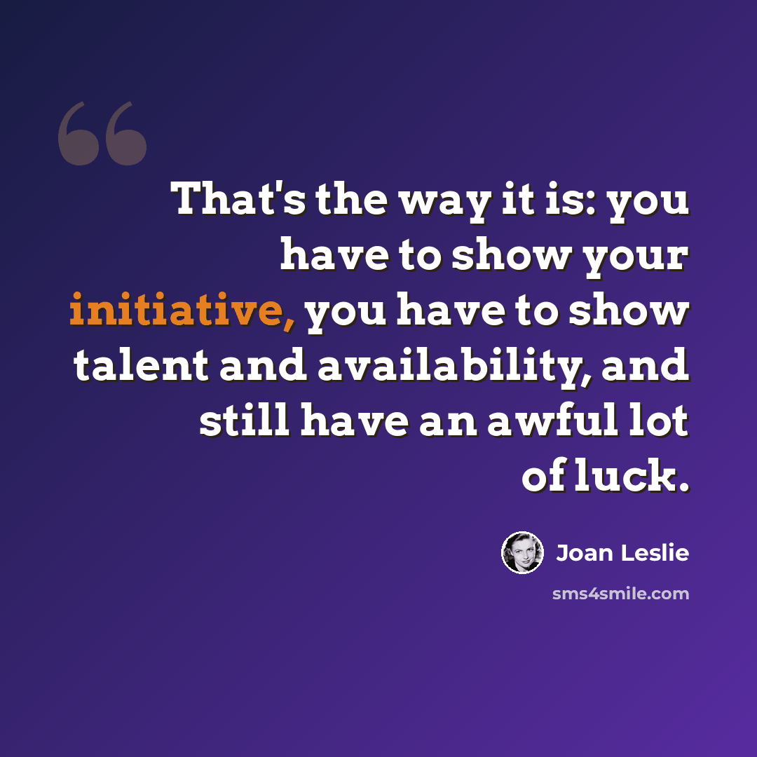 “That's the way it is: you have to show your initiative, you have to show talent and availability, and still have an awful lot of luck.” quote by Joan Leslie