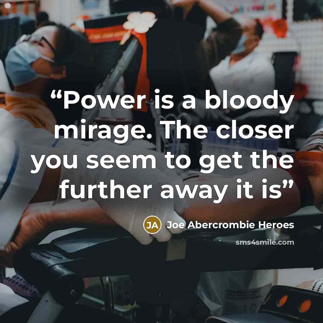 “Power is a bloody mirage. The closer you seem to get the further away it is” quote by Joe Abercrombie Heroes