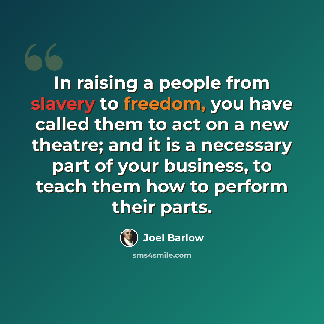 “In raising a people from slavery to freedom, you have called them to act on a new theatre; and it is a necessary part of your business, to teach them how to perform their parts.” quote by Joel Barlow