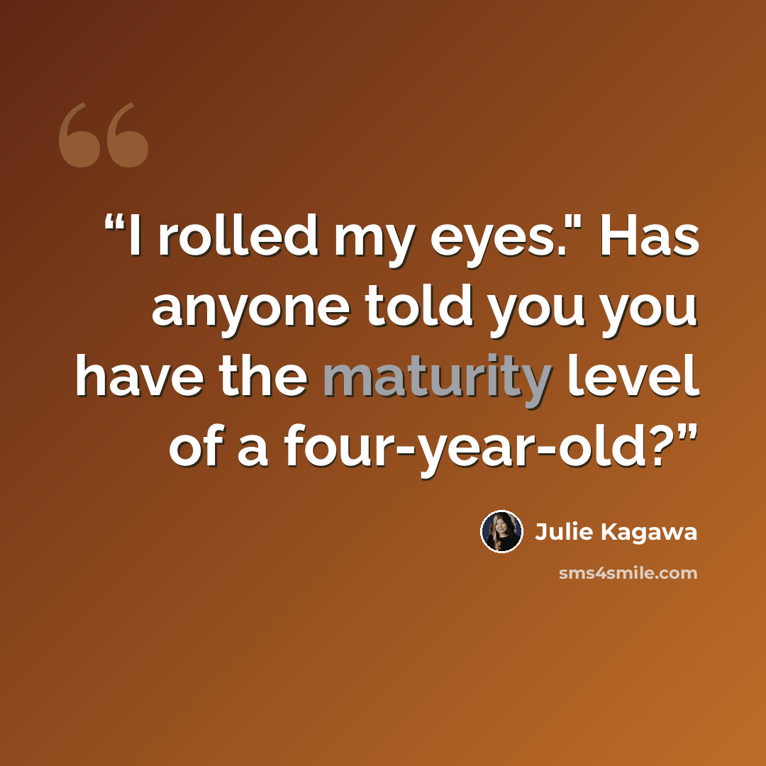 “I rolled my eyes." Has anyone told you you have the maturity level of a four-year-old?” quote by Julie Kagawa