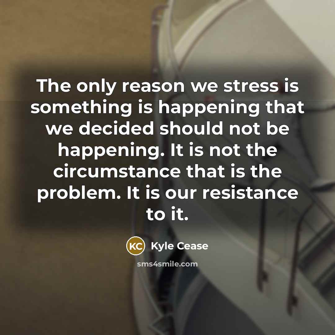 “The only reason we stress is something is happening that we decided should not be happening. It is not the circumstance that is the problem. It is our resistance to it.” quote by Kyle Cease