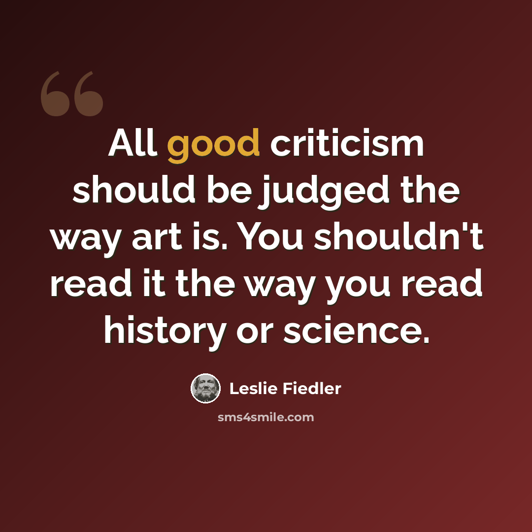 “All good criticism should be judged the way art is. You shouldn't read it the way you read history or science.” quote by Leslie Fiedler