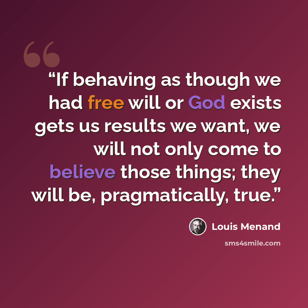 “If behaving as though we had free will or God exists gets us results we want, we will not only come to believe those things; they will be, pragmatically, true.” quote by Louis Menand