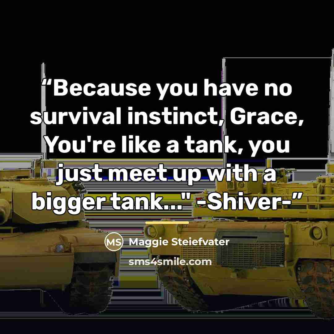 “Because you have no survival instinct, Grace, You're like a tank, you just meet up with a bigger tank..." -Shiver-” quote by Anonymous