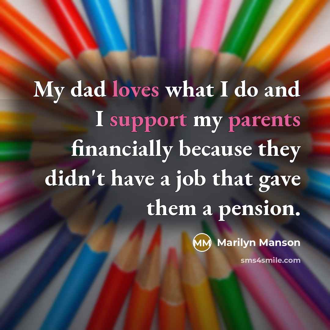 “My dad loves what I do and I support my parents financially because they didn't have a job that gave them a pension.” quote by Marilyn Manson
