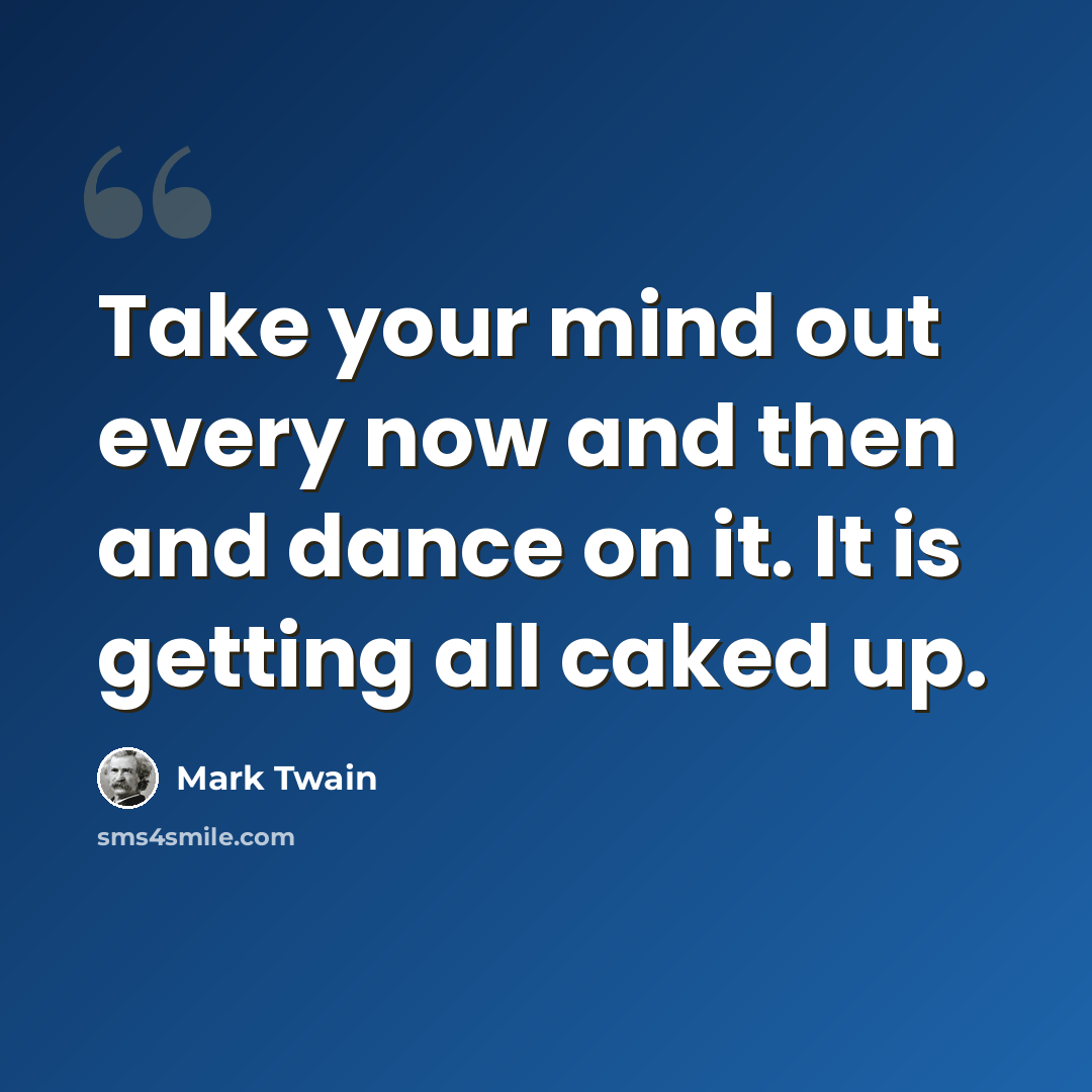 “Take your mind out every now and then and dance on it. It is getting all caked up.” quote by Mark Twain